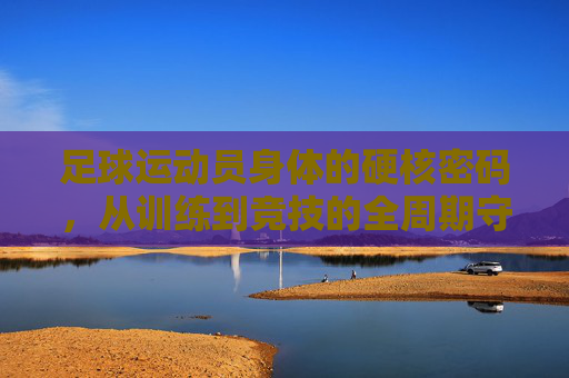 足球运动员身体的硬核密码，从训练到竞技的全周期守护