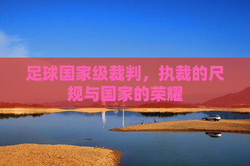 足球国家级裁判，执裁的尺规与国家的荣耀