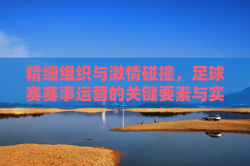 精细组织与激情碰撞，足球赛赛事运营的关键要素与实践路径