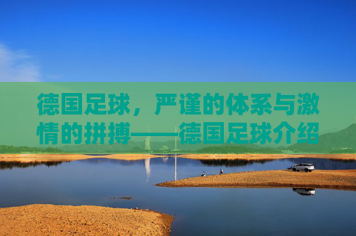 德国足球,严谨的体系与激情的拼搏——德国足球介绍