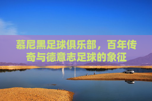 慕尼黑足球俱乐部，百年传奇与德意志足球的象征