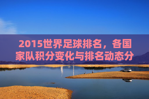 2015世界足球排名,各国家队积分变化与排名动态分析