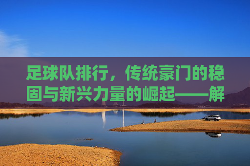 足球队排行，传统豪门的稳固与新兴力量的崛起——解析足坛排名的动态逻辑