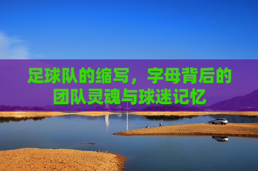足球队的缩写，字母背后的团队灵魂与球迷记忆