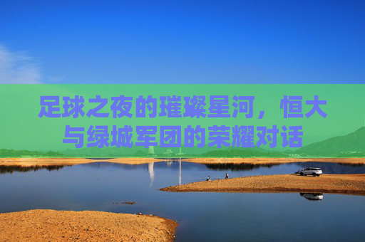 足球之夜的璀璨星河,恒大与绿城军团的荣耀对话