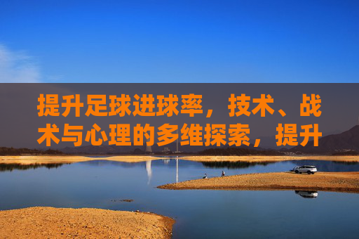 提升足球进球率,技术、战术与心理的多维探索,提升足球进球率,技术、战术与心理的多维探索