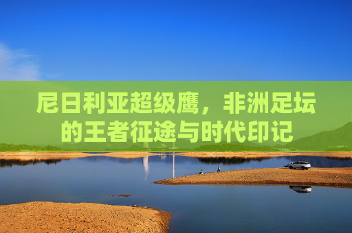 尼日利亚超级鹰,非洲足坛的王者征途与时代印记