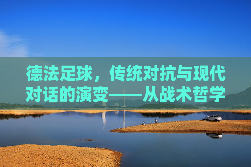 德法足球，传统对抗与现代对话的演变——从战术哲学到世界冠军的竞技博弈