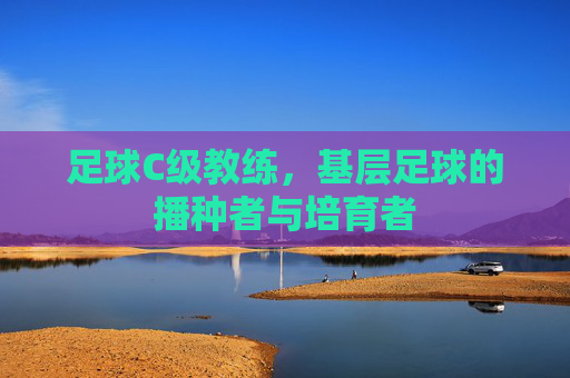 足球C级教练,基层足球的播种者与培育者