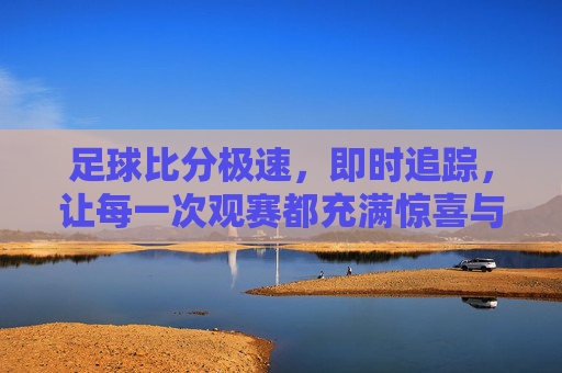 足球比分极速，即时追踪，让每一次观赛都充满惊喜与期待