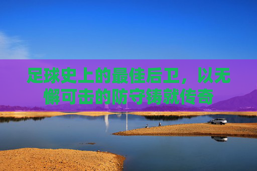 足球史上的最佳后卫,以无懈可击的防守铸就传奇
