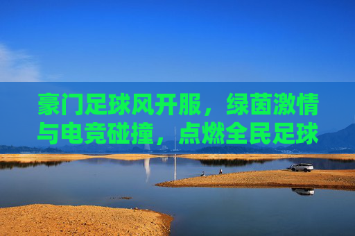 豪门足球风开服,绿茵激情与电竞碰撞,点燃全民足球狂欢!