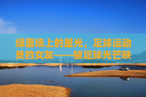 绿茵场上的星光，足球运动员的女友——被足球光芒映照的温柔与坚守