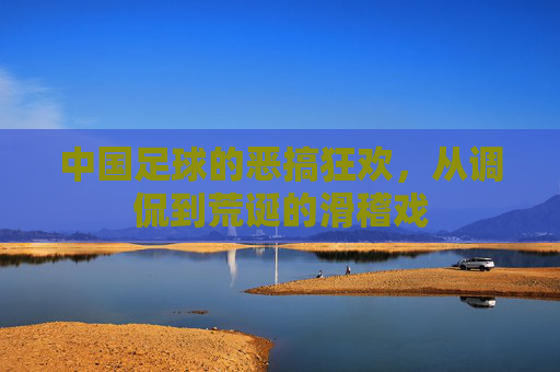 中国足球的恶搞狂欢,从调侃到荒诞的滑稽戏
