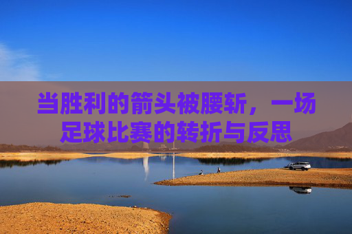 当胜利的箭头被腰斩,一场足球比赛的转折与反思
