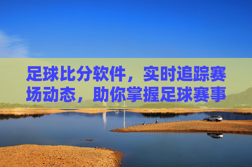足球比分软件，实时追踪赛场动态，助你掌握足球赛事全貌，足球比分软件，实时追踪赛场动态，助你掌握足球赛事全貌