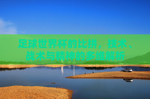 足球世界杯的比拼，技术、战术与精神的多维解析