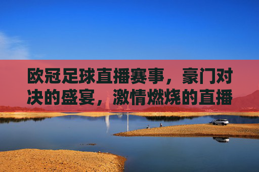 欧冠足球直播赛事，豪门对决的盛宴，激情燃烧的直播体验