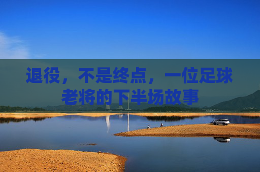 退役,不是终点,一位足球老将的下半场故事