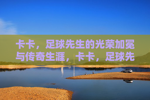 卡卡,足球先生的光荣加冕与传奇生涯,卡卡,足球先生的光荣加冕与传奇生涯