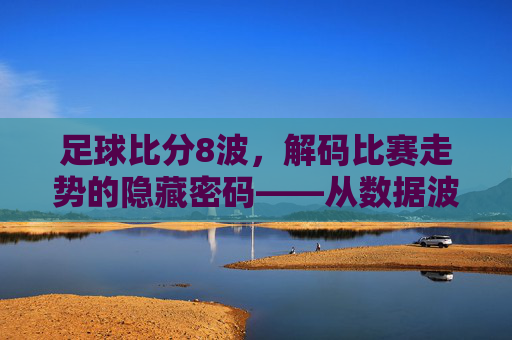 足球比分8波,解码比赛走势的隐藏密码——从数据波动看足球赛事的内在逻辑