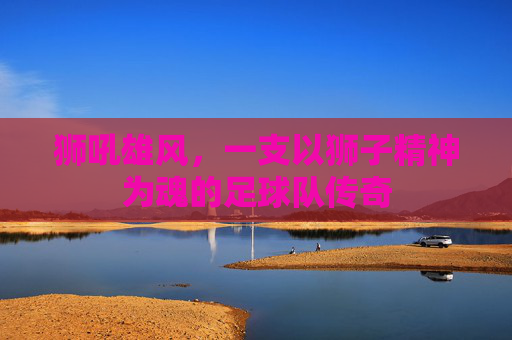 狮吼雄风，一支以狮子精神为魂的足球队传奇