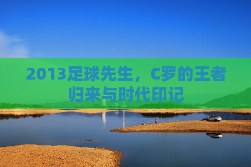 2013足球先生,C罗的王者归来与时代印记