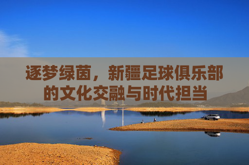 逐梦绿茵，新疆足球俱乐部的文化交融与时代担当