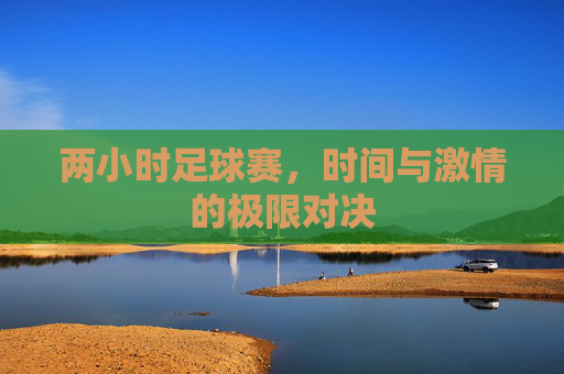 两小时足球赛,时间与激情的极限对决