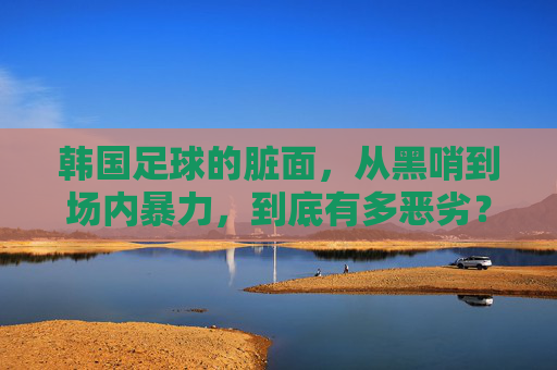 韩国足球的脏面，从黑哨到场内暴力，到底有多恶劣？