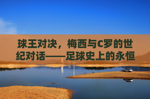 球王对决，梅西与C罗的世纪对话——足球史上的永恒传奇