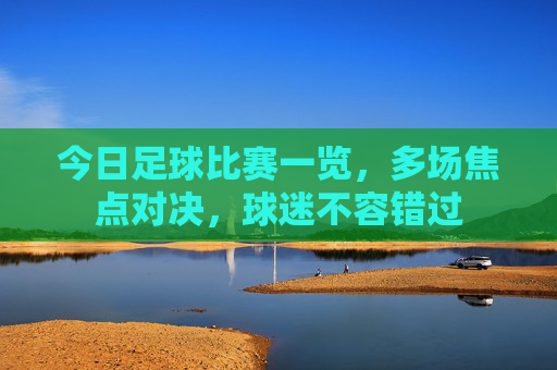 今日足球比赛一览,多场焦点对决,球迷不容错过