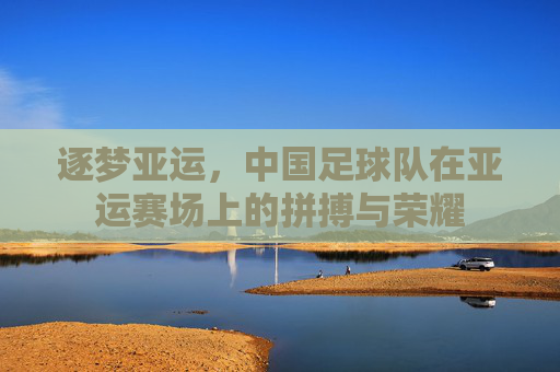 逐梦亚运，中国足球队在亚运赛场上的拼搏与荣耀