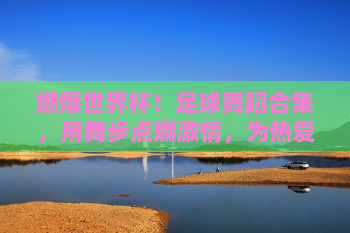 燃爆世界杯!足球舞蹈合集,用舞步点燃激情,为热爱加冕!