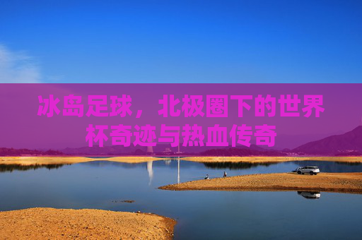 冰岛足球,北极圈下的世界杯奇迹与热血传奇