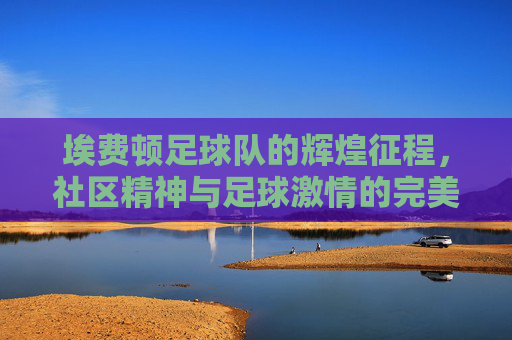 埃费顿足球队的辉煌征程，社区精神与足球激情的完美融合，埃费顿足球队，辉煌征程与社区精神、足球激情的融合