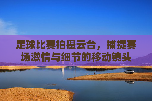 足球比赛拍摄云台,捕捉赛场激情与细节的移动镜头