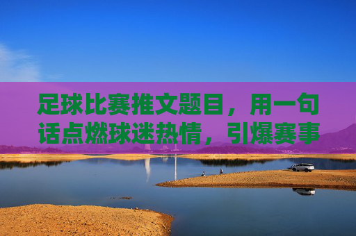 足球比赛推文题目,用一句话点燃球迷热情,引爆赛事传播