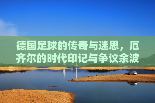 德国足球的传奇与迷思,厄齐尔的时代印记与争议余波