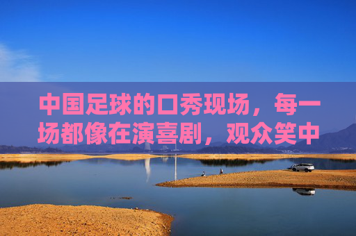 中国足球的口秀现场,每一场都像在演喜剧,观众笑中带泪却心酸
