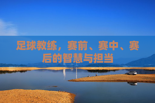 足球教练,赛前、赛中、赛后的智慧与担当
