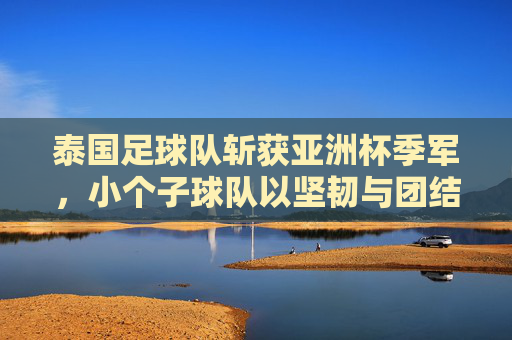 泰国足球队斩获亚洲杯季军,小个子球队以坚韧与团结书写足球新篇章,泰国足球队斩获亚洲杯季军,小个子球队以坚韧与团结书写足球新篇章