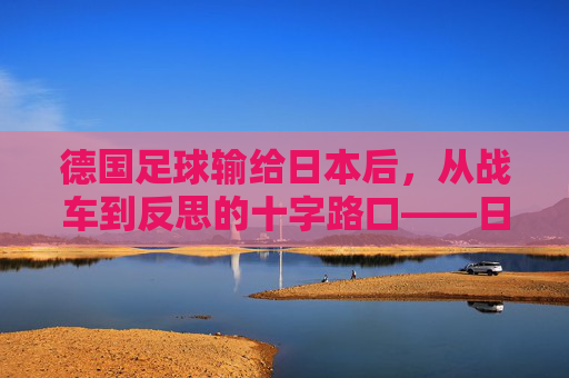 德国足球输给日本后,从战车到反思的十字路口——日本逆转的警示与德国的深层变革思考