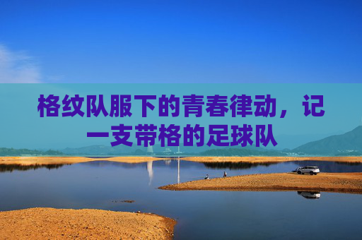 格纹队服下的青春律动,记一支带格的足球队