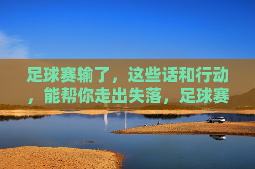 足球赛输了,这些话和行动,能帮你走出失落,足球赛输了,这些话和行动,能帮你走出失落