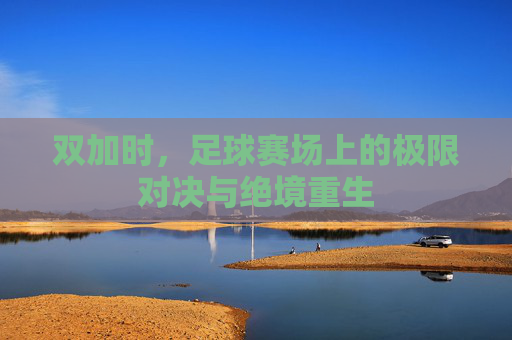 双加时，足球赛场上的极限对决与绝境重生