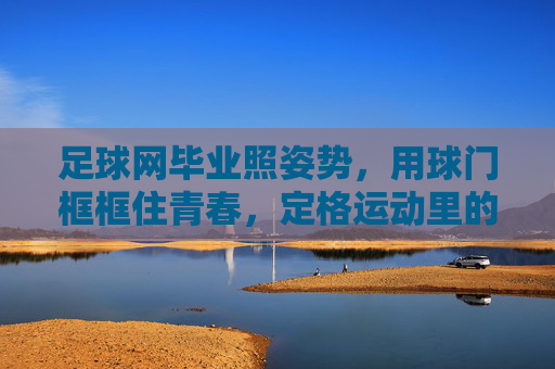 足球网毕业照姿势,用球门框框住青春,定格运动里的毕业瞬间