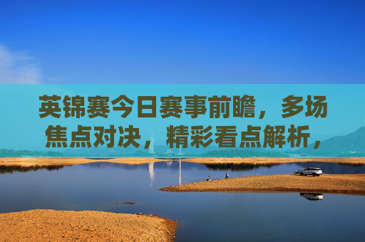 英锦赛今日赛事前瞻，多场焦点对决，精彩看点解析，英锦赛今日赛事前瞻，多场焦点对决与精彩看点解析