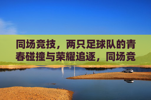 同场竞技，两只足球队的青春碰撞与荣耀追逐，同场竞技，两只足球队的青春碰撞与荣耀追逐