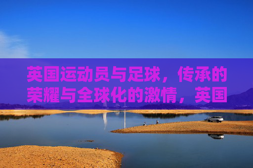 英国运动员与足球,传承的荣耀与全球化的激情,英国足球,运动员的传承荣耀与全球化激情